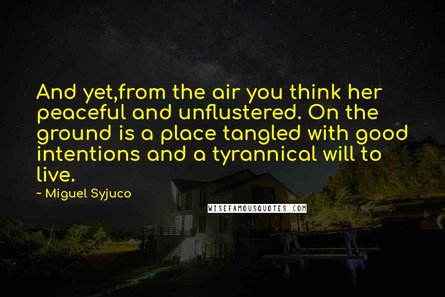 Miguel Syjuco Quotes: And yet,from the air you think her peaceful and unflustered. On the ground is a place tangled with good intentions and a tyrannical will to live.