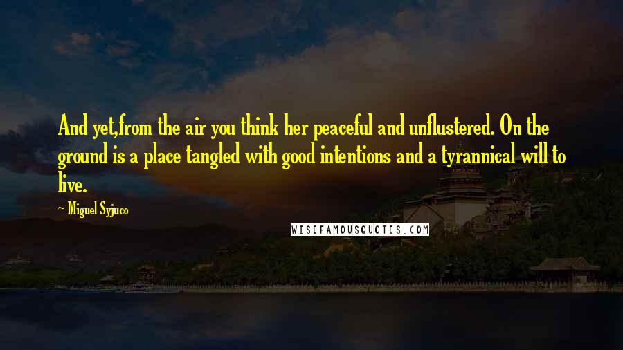 Miguel Syjuco Quotes: And yet,from the air you think her peaceful and unflustered. On the ground is a place tangled with good intentions and a tyrannical will to live.