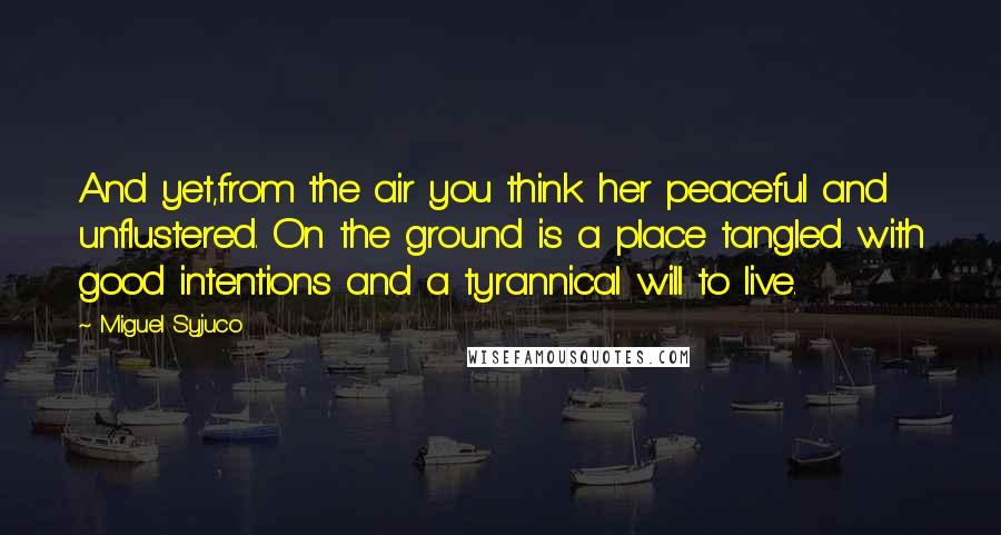 Miguel Syjuco Quotes: And yet,from the air you think her peaceful and unflustered. On the ground is a place tangled with good intentions and a tyrannical will to live.