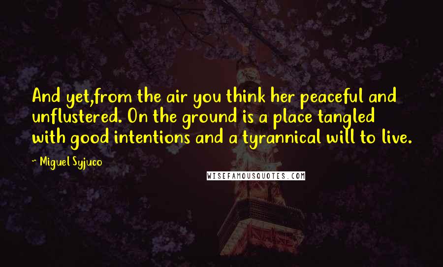 Miguel Syjuco Quotes: And yet,from the air you think her peaceful and unflustered. On the ground is a place tangled with good intentions and a tyrannical will to live.
