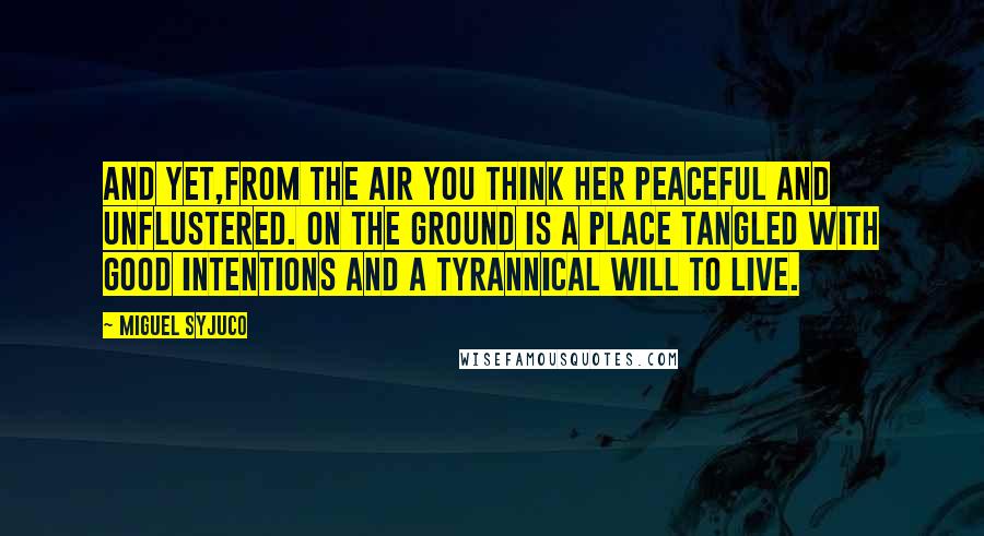 Miguel Syjuco Quotes: And yet,from the air you think her peaceful and unflustered. On the ground is a place tangled with good intentions and a tyrannical will to live.