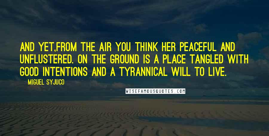 Miguel Syjuco Quotes: And yet,from the air you think her peaceful and unflustered. On the ground is a place tangled with good intentions and a tyrannical will to live.