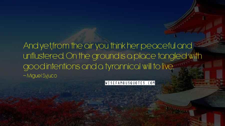 Miguel Syjuco Quotes: And yet,from the air you think her peaceful and unflustered. On the ground is a place tangled with good intentions and a tyrannical will to live.