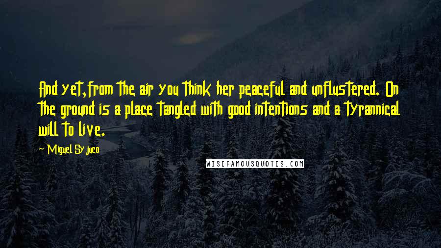 Miguel Syjuco Quotes: And yet,from the air you think her peaceful and unflustered. On the ground is a place tangled with good intentions and a tyrannical will to live.