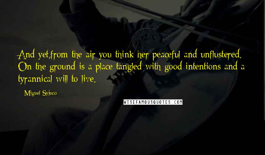 Miguel Syjuco Quotes: And yet,from the air you think her peaceful and unflustered. On the ground is a place tangled with good intentions and a tyrannical will to live.