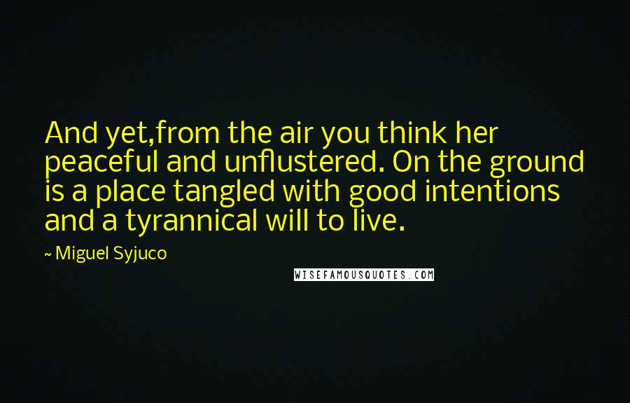 Miguel Syjuco Quotes: And yet,from the air you think her peaceful and unflustered. On the ground is a place tangled with good intentions and a tyrannical will to live.