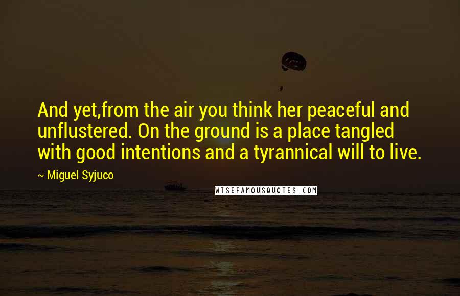 Miguel Syjuco Quotes: And yet,from the air you think her peaceful and unflustered. On the ground is a place tangled with good intentions and a tyrannical will to live.