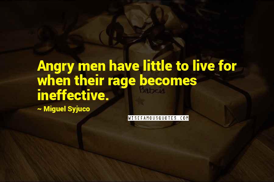 Miguel Syjuco Quotes: Angry men have little to live for when their rage becomes ineffective.