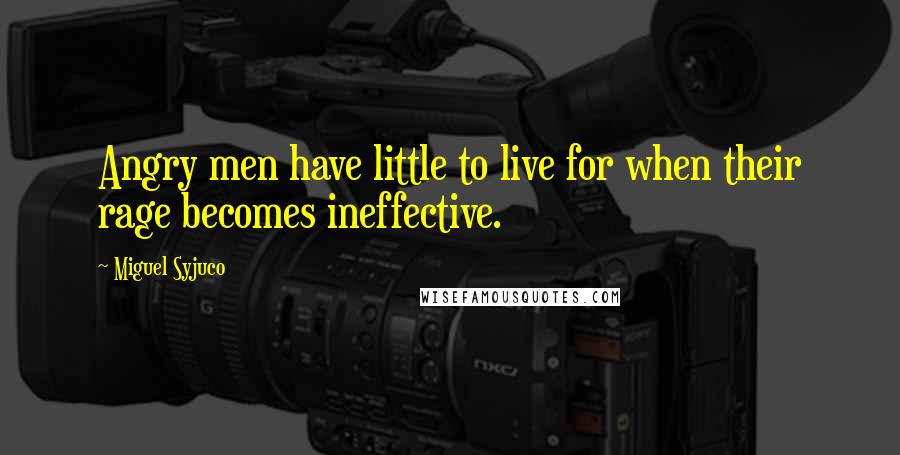 Miguel Syjuco Quotes: Angry men have little to live for when their rage becomes ineffective.