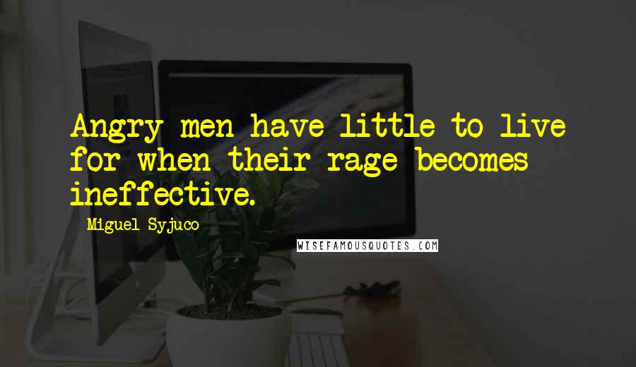 Miguel Syjuco Quotes: Angry men have little to live for when their rage becomes ineffective.