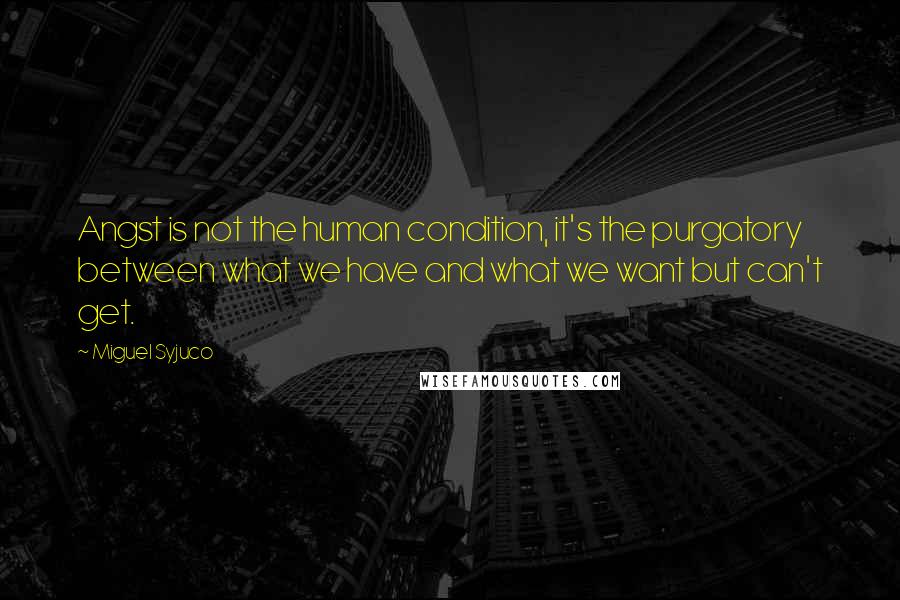 Miguel Syjuco Quotes: Angst is not the human condition, it's the purgatory between what we have and what we want but can't get.