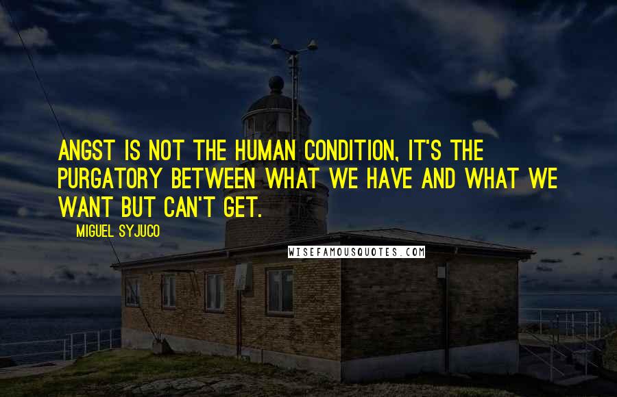 Miguel Syjuco Quotes: Angst is not the human condition, it's the purgatory between what we have and what we want but can't get.