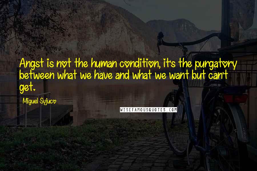 Miguel Syjuco Quotes: Angst is not the human condition, it's the purgatory between what we have and what we want but can't get.