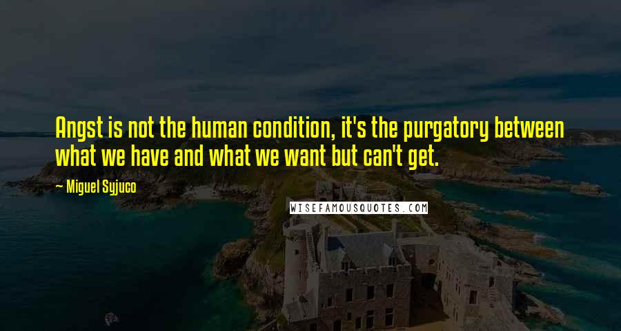 Miguel Syjuco Quotes: Angst is not the human condition, it's the purgatory between what we have and what we want but can't get.