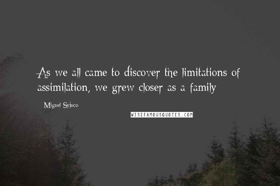 Miguel Syjuco Quotes: As we all came to discover the limitations of assimilation, we grew closer as a family