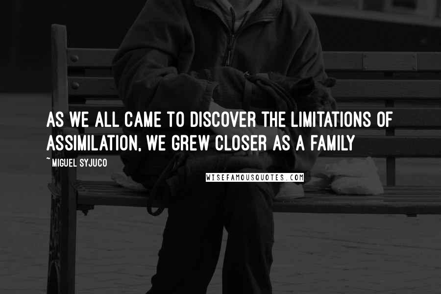 Miguel Syjuco Quotes: As we all came to discover the limitations of assimilation, we grew closer as a family