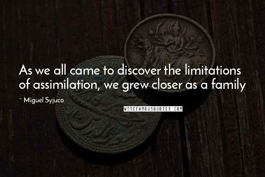 Miguel Syjuco Quotes: As we all came to discover the limitations of assimilation, we grew closer as a family