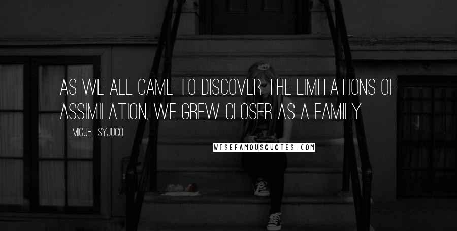 Miguel Syjuco Quotes: As we all came to discover the limitations of assimilation, we grew closer as a family