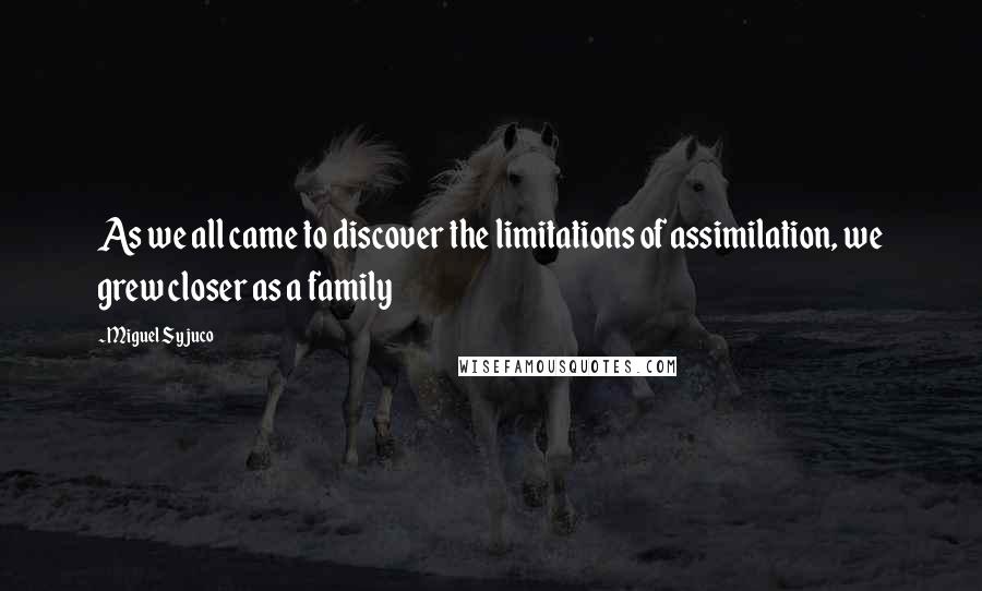 Miguel Syjuco Quotes: As we all came to discover the limitations of assimilation, we grew closer as a family