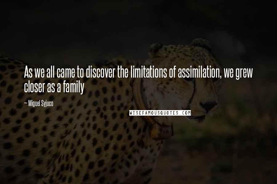 Miguel Syjuco Quotes: As we all came to discover the limitations of assimilation, we grew closer as a family