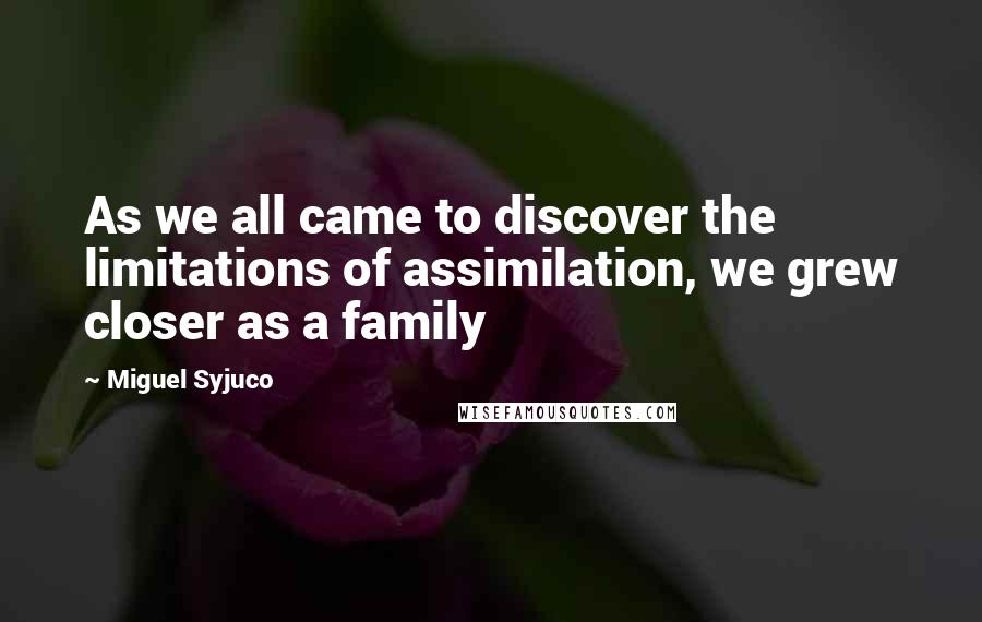 Miguel Syjuco Quotes: As we all came to discover the limitations of assimilation, we grew closer as a family