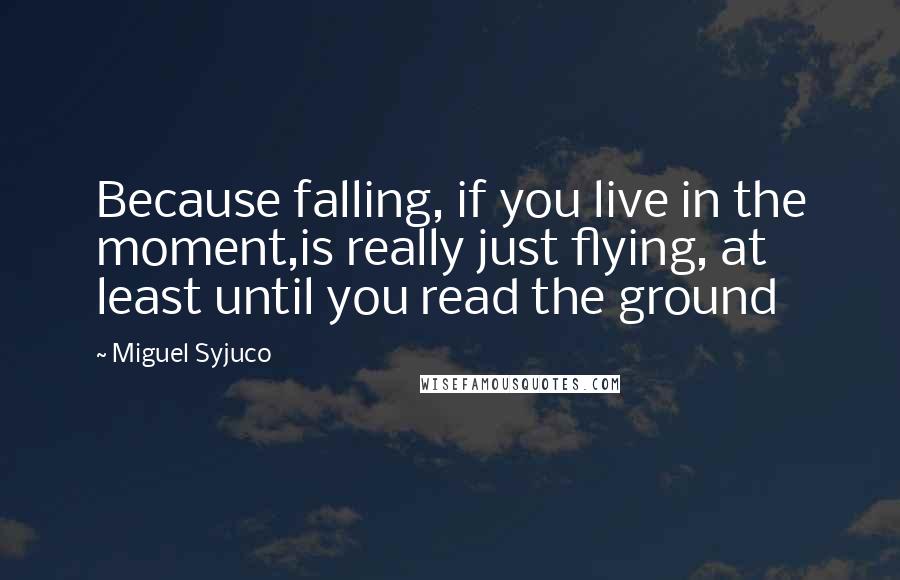 Miguel Syjuco Quotes: Because falling, if you live in the moment,is really just flying, at least until you read the ground