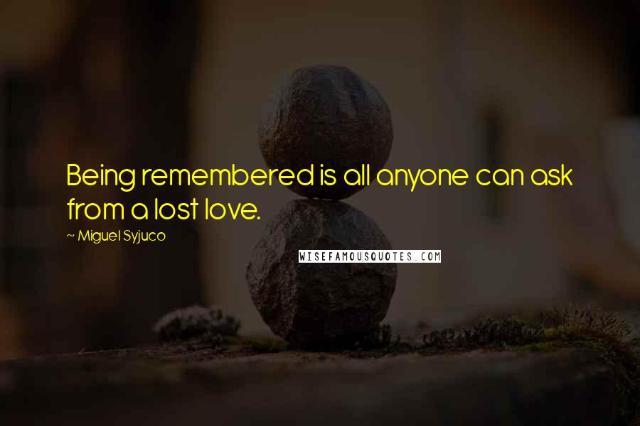 Miguel Syjuco Quotes: Being remembered is all anyone can ask from a lost love.