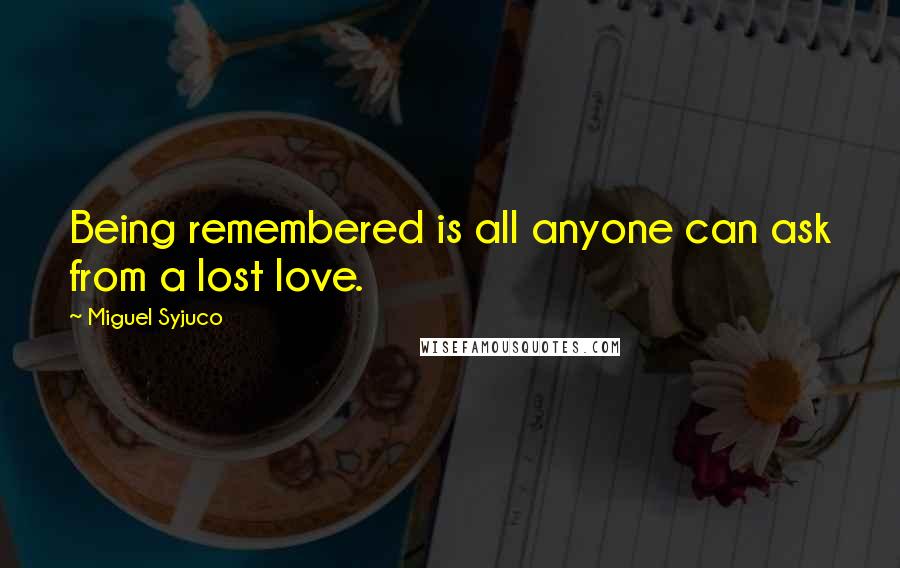 Miguel Syjuco Quotes: Being remembered is all anyone can ask from a lost love.