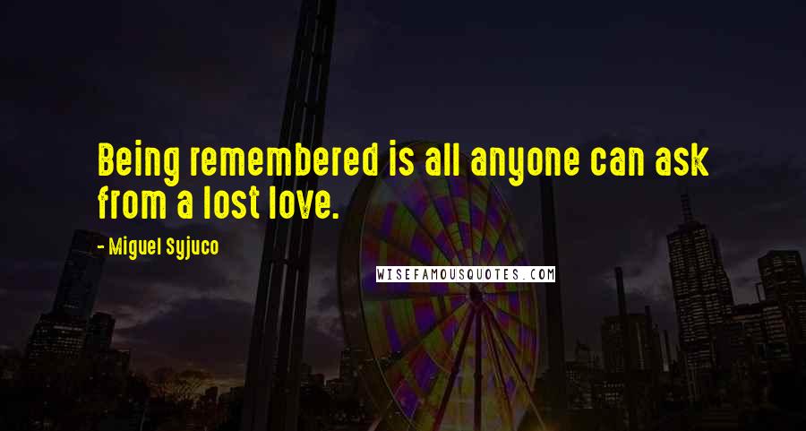 Miguel Syjuco Quotes: Being remembered is all anyone can ask from a lost love.