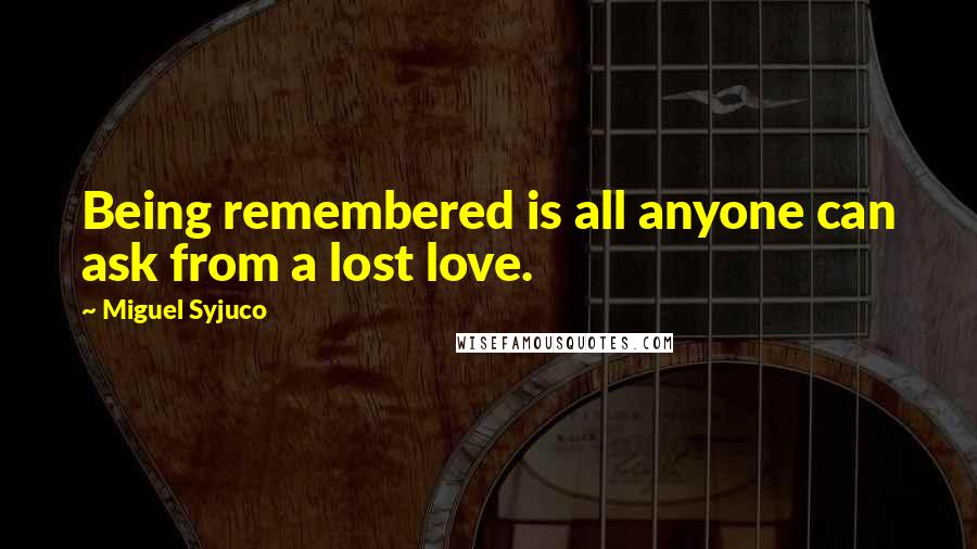 Miguel Syjuco Quotes: Being remembered is all anyone can ask from a lost love.