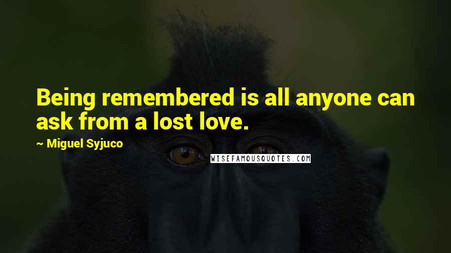 Miguel Syjuco Quotes: Being remembered is all anyone can ask from a lost love.