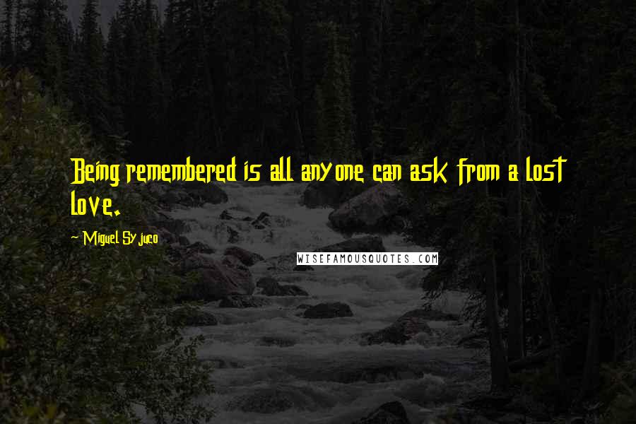 Miguel Syjuco Quotes: Being remembered is all anyone can ask from a lost love.