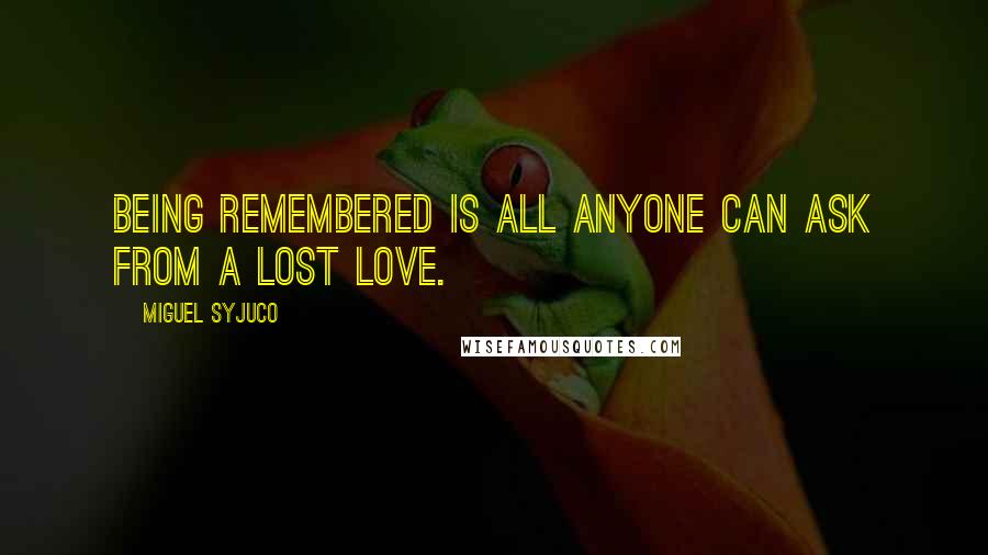 Miguel Syjuco Quotes: Being remembered is all anyone can ask from a lost love.