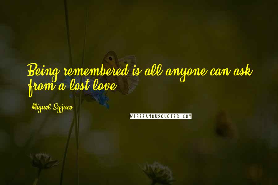 Miguel Syjuco Quotes: Being remembered is all anyone can ask from a lost love.