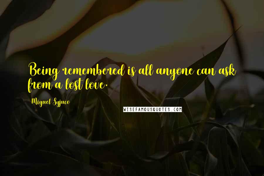 Miguel Syjuco Quotes: Being remembered is all anyone can ask from a lost love.