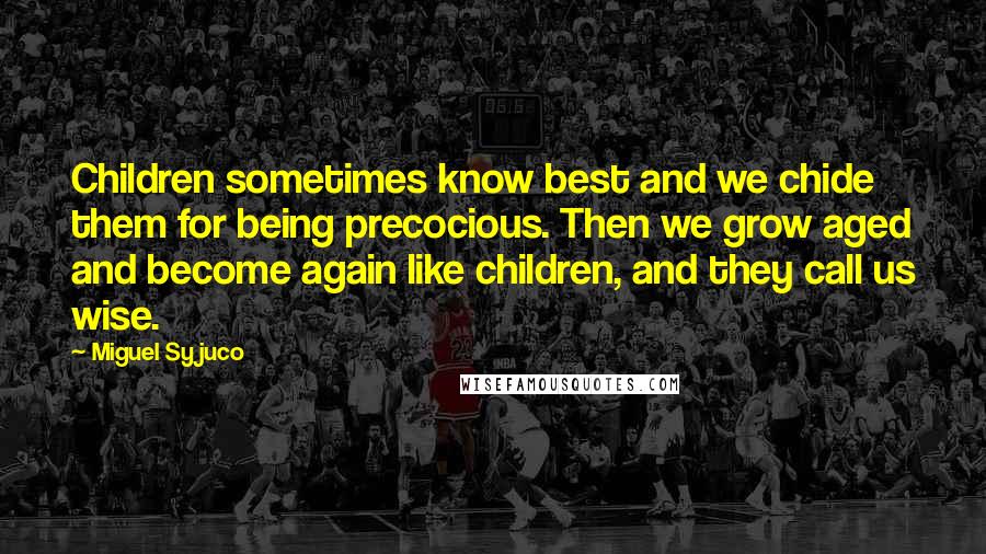 Miguel Syjuco Quotes: Children sometimes know best and we chide them for being precocious. Then we grow aged and become again like children, and they call us wise.