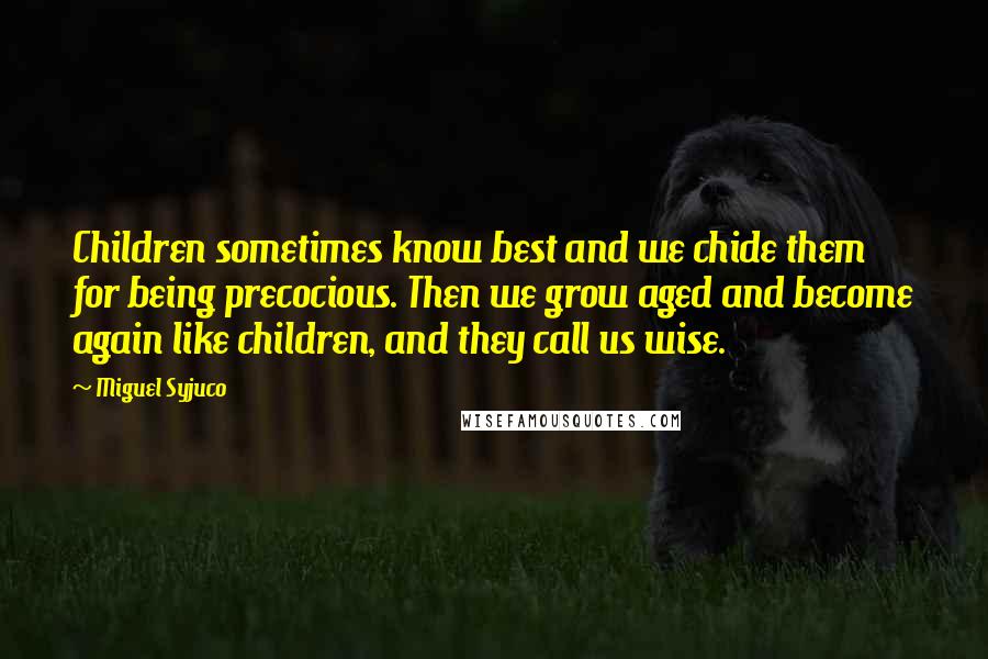 Miguel Syjuco Quotes: Children sometimes know best and we chide them for being precocious. Then we grow aged and become again like children, and they call us wise.