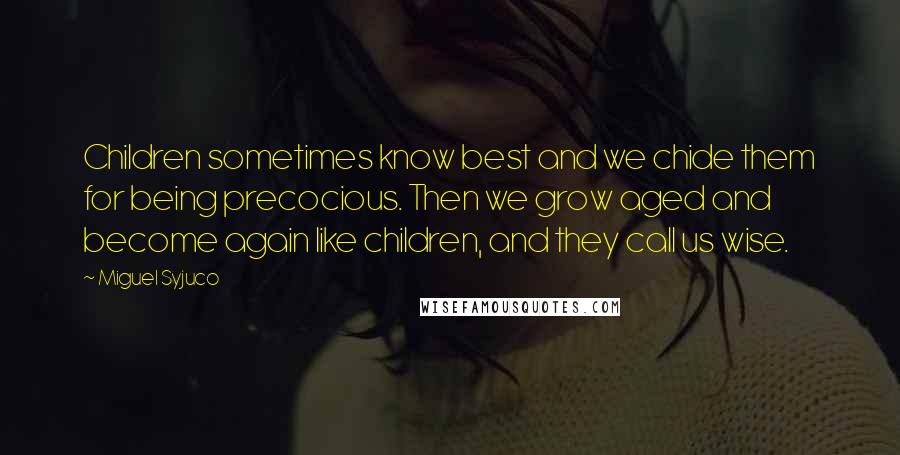 Miguel Syjuco Quotes: Children sometimes know best and we chide them for being precocious. Then we grow aged and become again like children, and they call us wise.