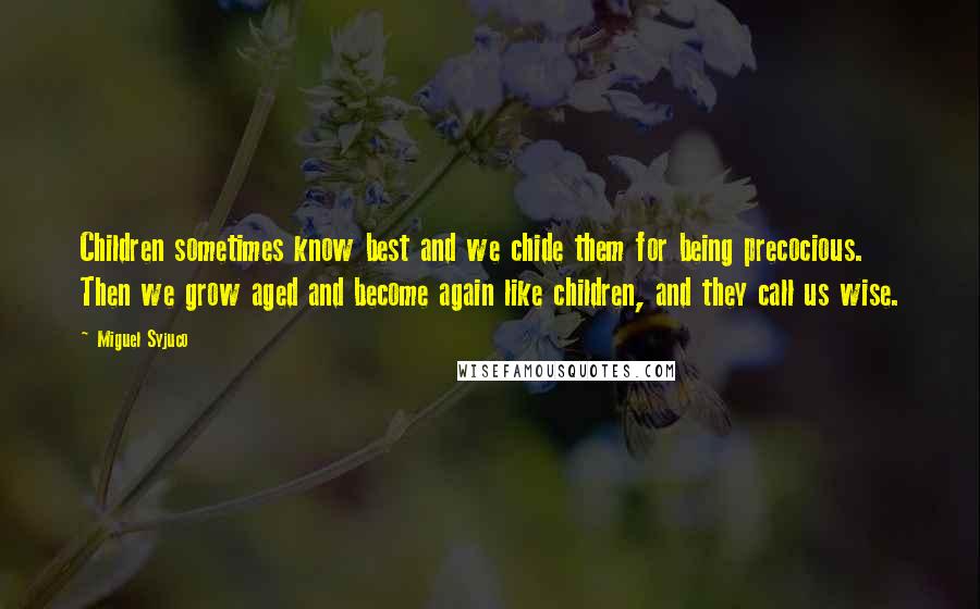 Miguel Syjuco Quotes: Children sometimes know best and we chide them for being precocious. Then we grow aged and become again like children, and they call us wise.