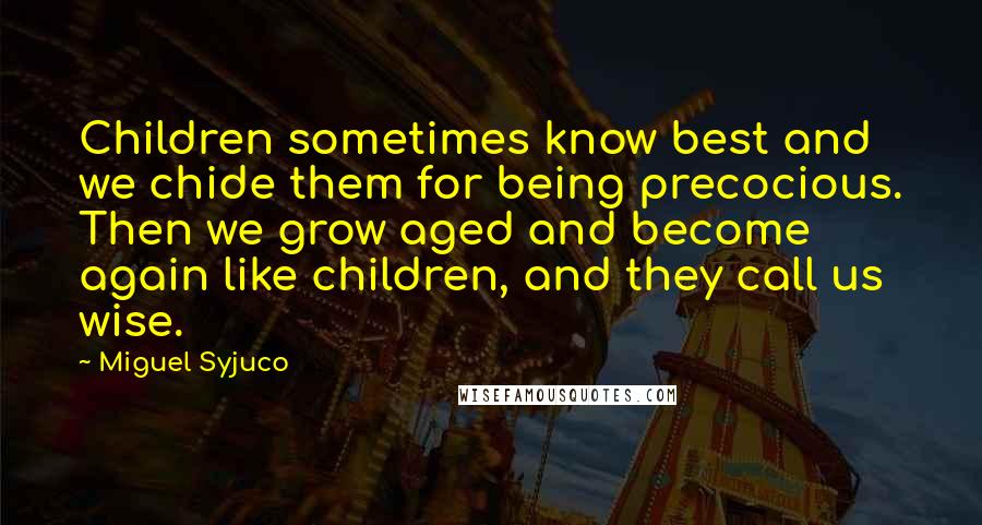 Miguel Syjuco Quotes: Children sometimes know best and we chide them for being precocious. Then we grow aged and become again like children, and they call us wise.