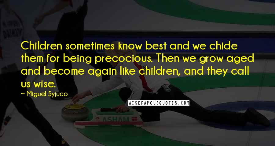 Miguel Syjuco Quotes: Children sometimes know best and we chide them for being precocious. Then we grow aged and become again like children, and they call us wise.