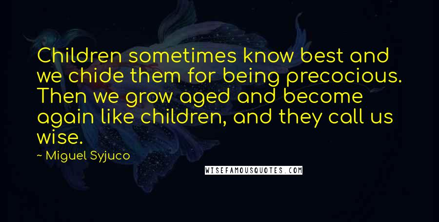 Miguel Syjuco Quotes: Children sometimes know best and we chide them for being precocious. Then we grow aged and become again like children, and they call us wise.