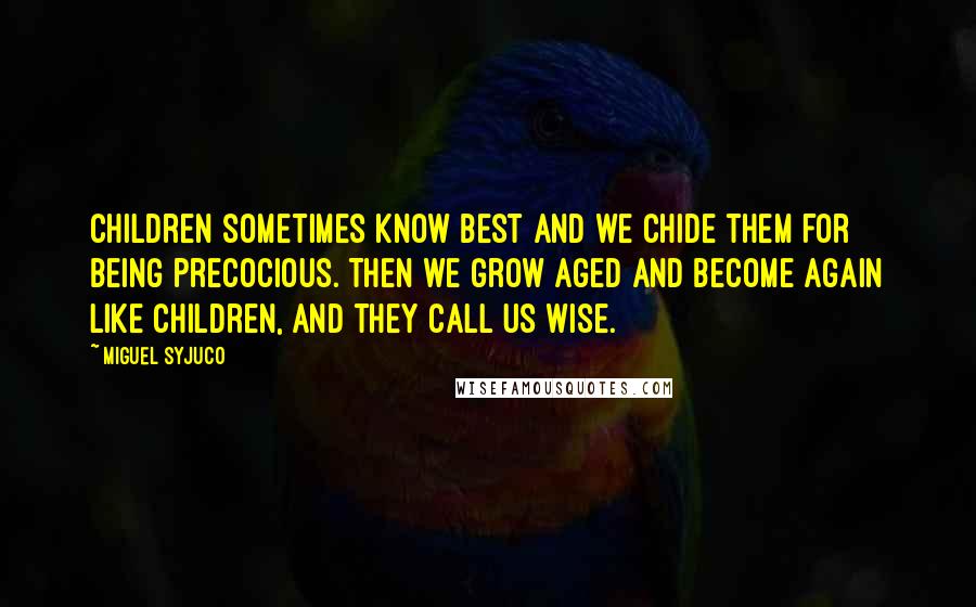 Miguel Syjuco Quotes: Children sometimes know best and we chide them for being precocious. Then we grow aged and become again like children, and they call us wise.