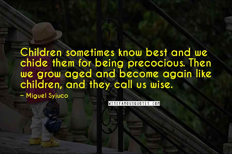 Miguel Syjuco Quotes: Children sometimes know best and we chide them for being precocious. Then we grow aged and become again like children, and they call us wise.