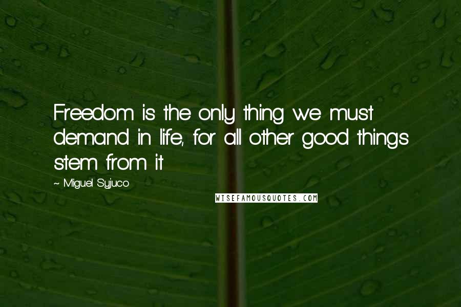 Miguel Syjuco Quotes: Freedom is the only thing we must demand in life, for all other good things stem from it
