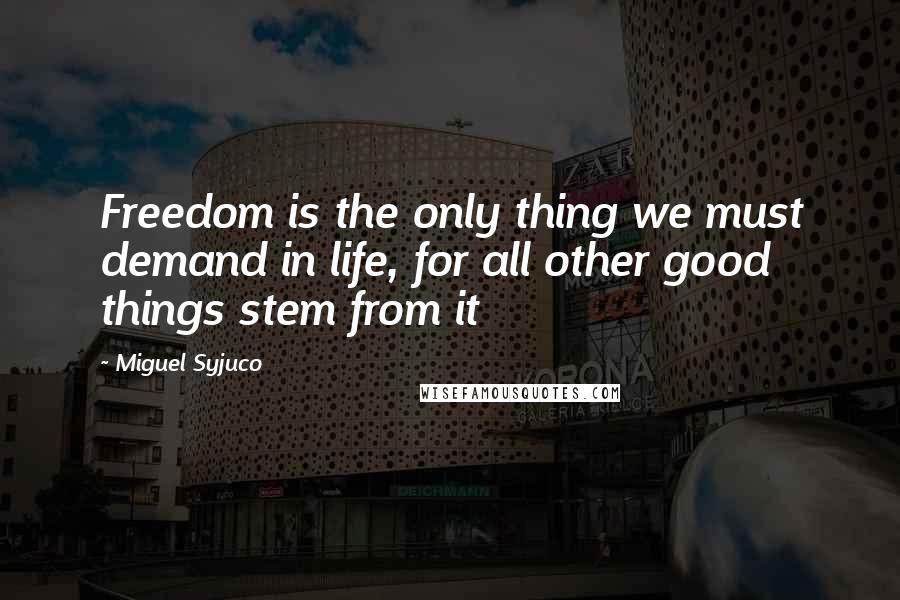 Miguel Syjuco Quotes: Freedom is the only thing we must demand in life, for all other good things stem from it