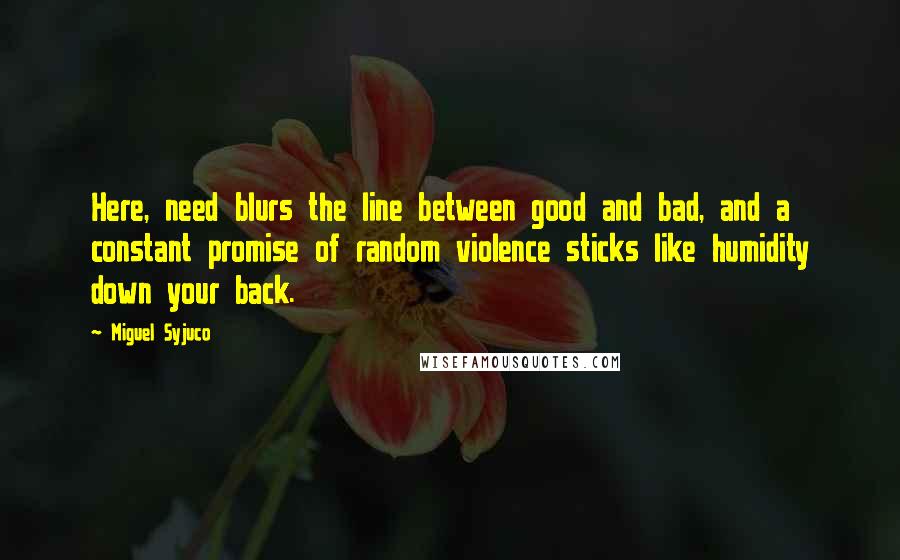 Miguel Syjuco Quotes: Here, need blurs the line between good and bad, and a constant promise of random violence sticks like humidity down your back.
