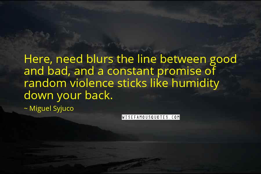 Miguel Syjuco Quotes: Here, need blurs the line between good and bad, and a constant promise of random violence sticks like humidity down your back.