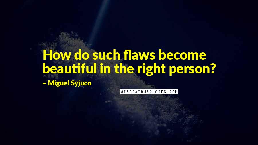 Miguel Syjuco Quotes: How do such flaws become beautiful in the right person?