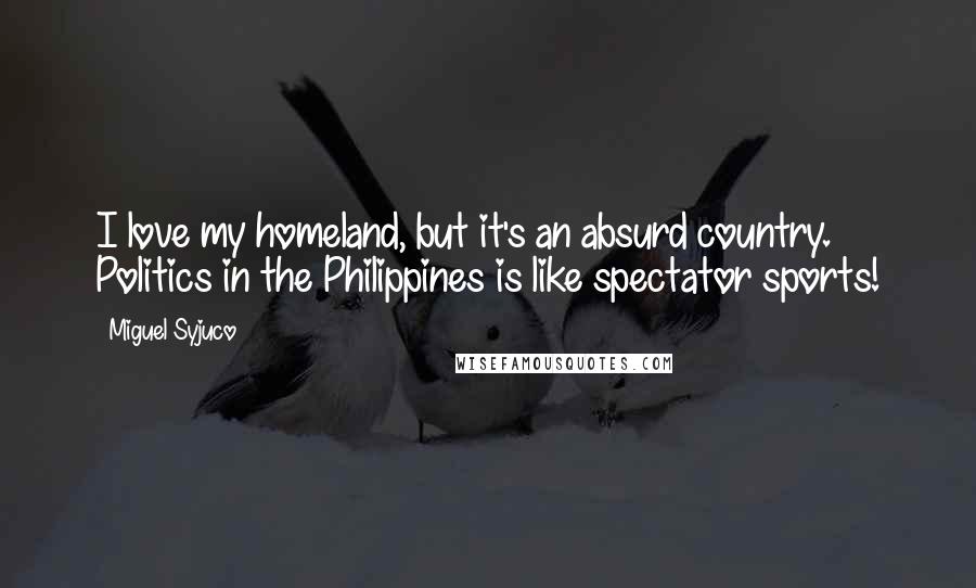 Miguel Syjuco Quotes: I love my homeland, but it's an absurd country. Politics in the Philippines is like spectator sports!